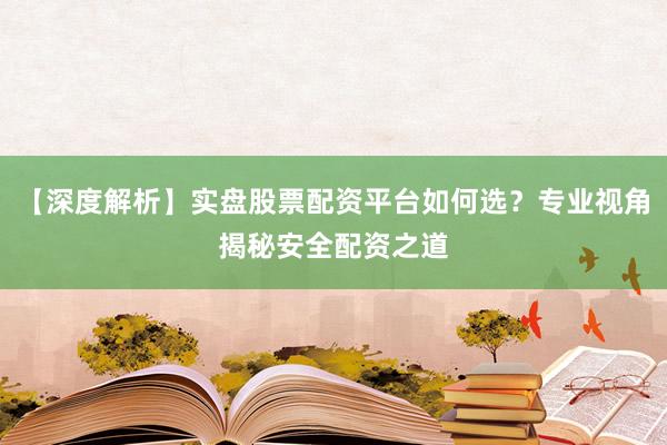 【深度解析】实盘股票配资平台如何选？专业视角揭秘安全配资之道