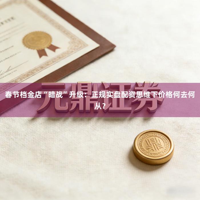 春节档金店“暗战”升级：正规实盘配资思维下价格何去何从？