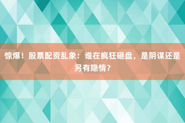 惊爆！股票配资乱象：谁在疯狂砸盘，是阴谋还是另有隐情？