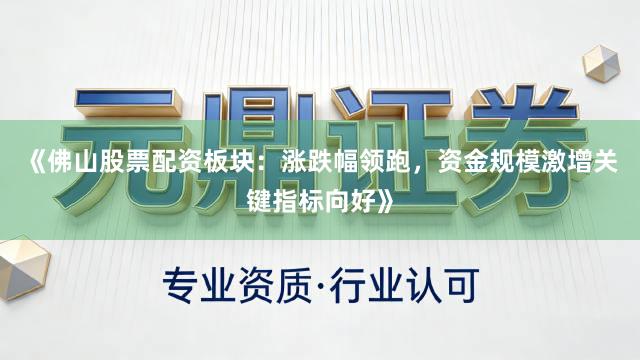 《佛山股票配资板块：涨跌幅领跑，资金规模激增关键指标向好》