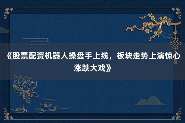 《股票配资机器人操盘手上线，板块走势上演惊心涨跌大戏》