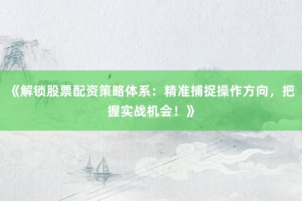 《解锁股票配资策略体系:精准捕捉操作方向,把握实战机会!》