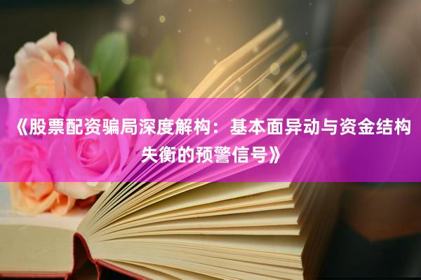 《股票配资骗局深度解构：基本面异动与资金结构失衡的预警信号》