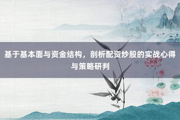 基于基本面与资金结构，剖析配资炒股的实战心得与策略研判