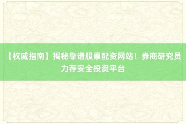 【权威指南】揭秘靠谱股票配资网站！券商研究员力荐安全投资平台