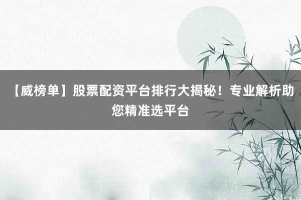 【威榜单】股票配资平台排行大揭秘！专业解析助您精准选平台