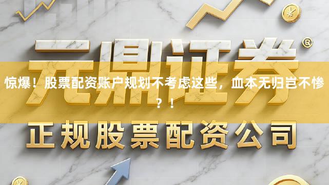 惊爆！股票配资账户规划不考虑这些，血本无归岂不惨？！