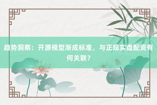 趋势洞察：开源模型渐成标准，与正规实盘配资有何关联？