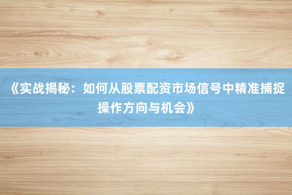 《实战揭秘：如何从股票配资市场信号中精准捕捉操作方向与机会》