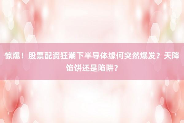 惊爆！股票配资狂潮下半导体缘何突然爆发？天降馅饼还是陷阱？