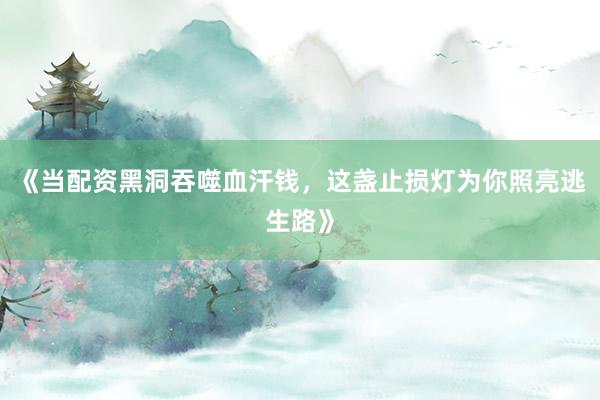 《当配资黑洞吞噬血汗钱，这盏止损灯为你照亮逃生路》