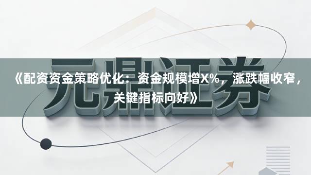 《配资资金策略优化：资金规模增X%，涨跌幅收窄，关键指标向好》