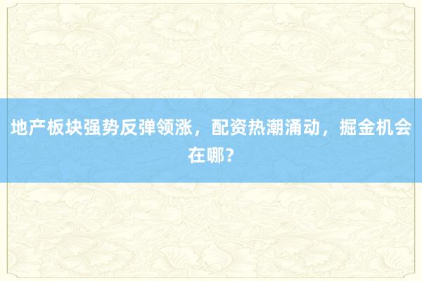 地产板块强势反弹领涨，配资热潮涌动，掘金机会在哪？
