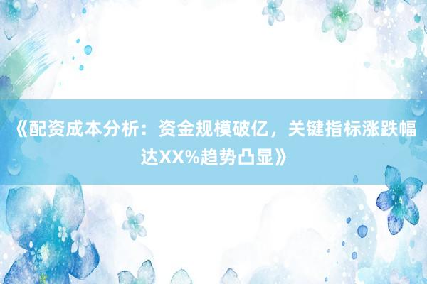 《配资成本分析：资金规模破亿，关键指标涨跌幅达XX%趋势凸显》