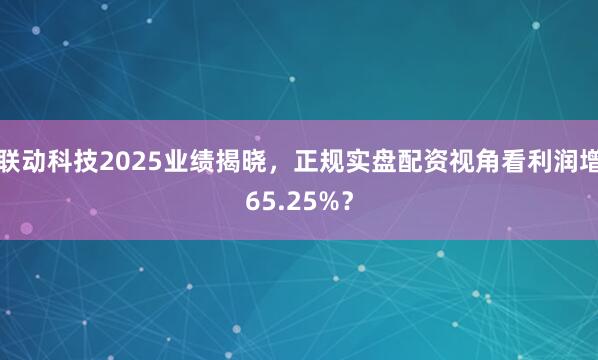 联动科技2025业绩揭晓，正规实盘配资视角看利润增65.25%？