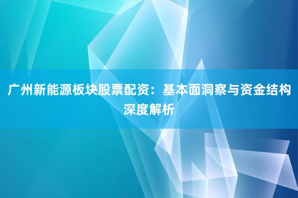 广州新能源板块股票配资：基本面洞察与资金结构深度解析