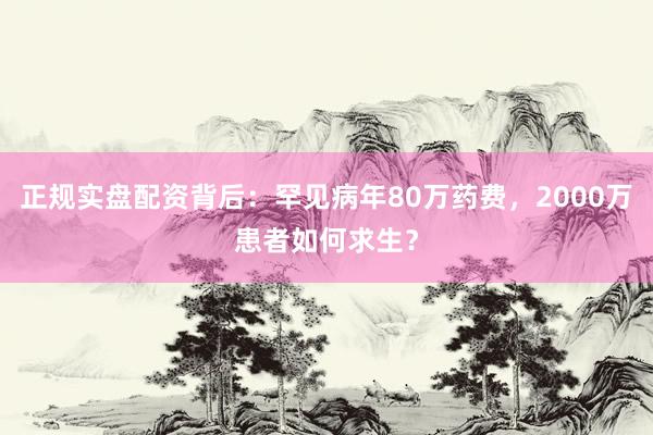 正规实盘配资背后:罕见病年80万药费,2000万患者如何求生?