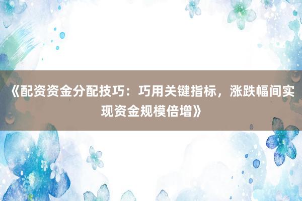 《配资资金分配技巧：巧用关键指标，涨跌幅间实现资金规模倍增》