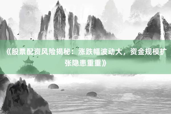 《股票配资风险揭秘：涨跌幅波动大，资金规模扩张隐患重重》