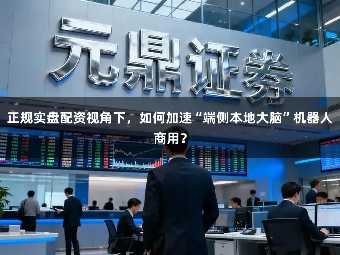 正规实盘配资视角下，如何加速“端侧本地大脑”机器人商用？