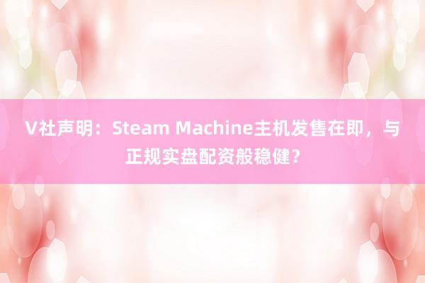 V社声明：Steam Machine主机发售在即，与正规实盘配资般稳健？