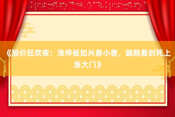 《股价狂欢夜：涨停板如兴奋小兽，蹦跳着封死上涨大门》