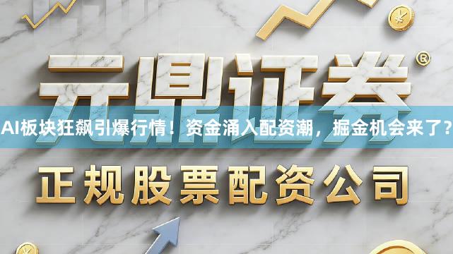 AI板块狂飙引爆行情！资金涌入配资潮，掘金机会来了？