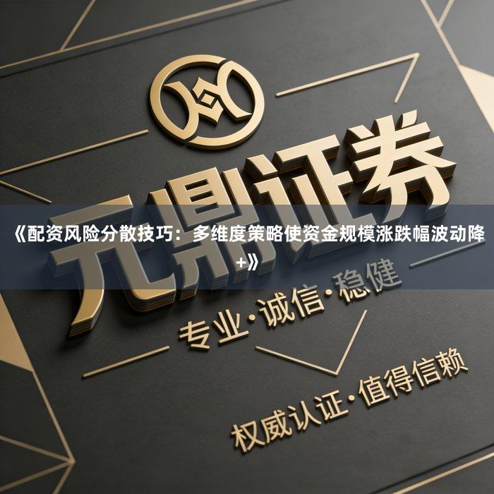 《配资风险分散技巧：多维度策略使资金规模涨跌幅波动降+》