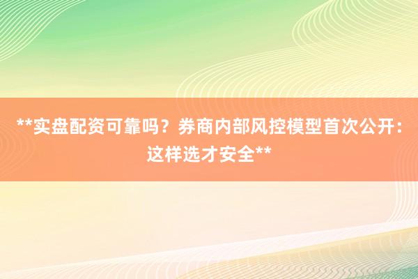 **实盘配资可靠吗？券商内部风控模型首次公开：这样选才安全**