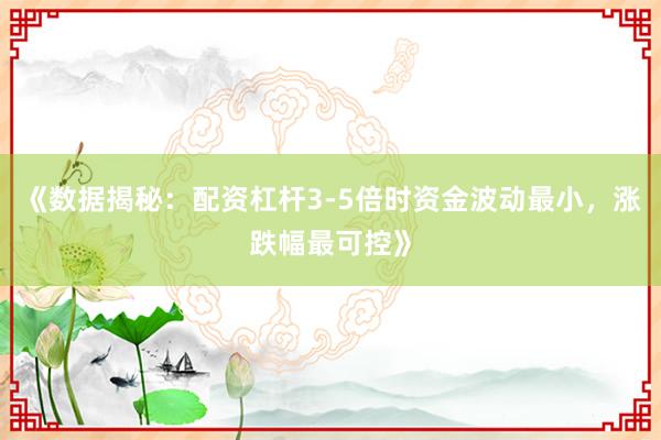 《数据揭秘：配资杠杆3-5倍时资金波动最小，涨跌幅最可控》