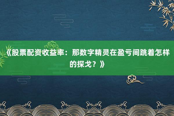 《股票配资收益率：那数字精灵在盈亏间跳着怎样的探戈？》