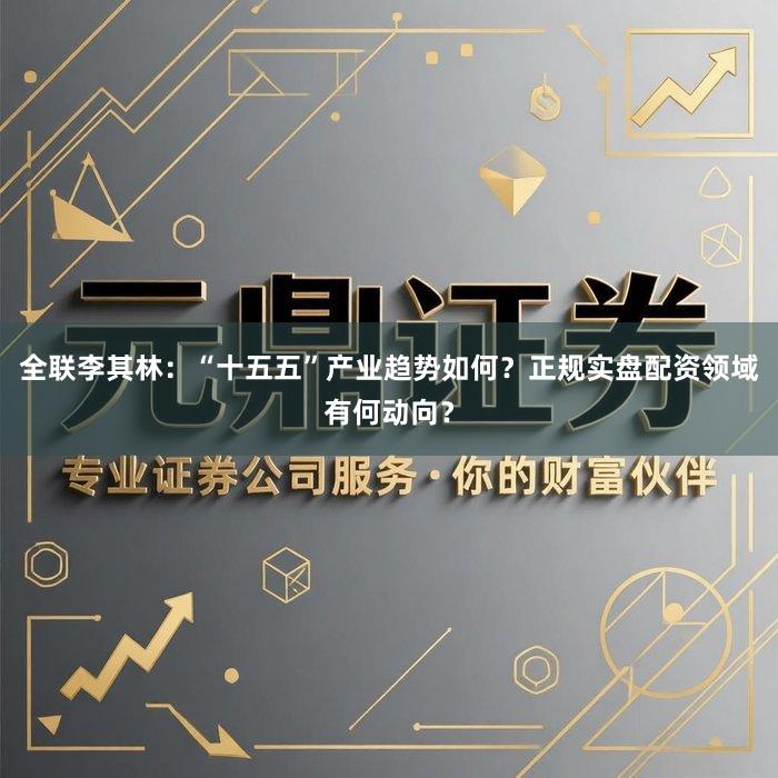 全联李其林：“十五五”产业趋势如何？正规实盘配资领域有何动向？
