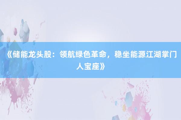 《储能龙头股：领航绿色革命，稳坐能源江湖掌门人宝座》
