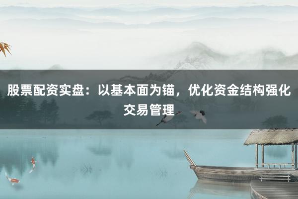股票配资实盘：以基本面为锚，优化资金结构强化交易管理