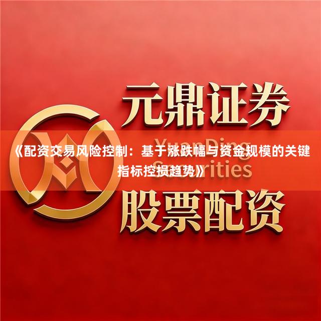 《配资交易风险控制：基于涨跌幅与资金规模的关键指标控损趋势》