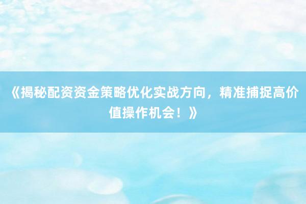 《揭秘配资资金策略优化实战方向，精准捕捉高价值操作机会！》