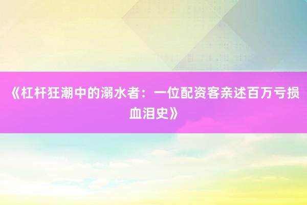 《杠杆狂潮中的溺水者：一位配资客亲述百万亏损血泪史》