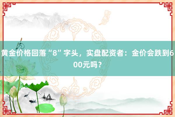 黄金价格回落“8”字头，实盘配资者：金价会跌到600元吗？