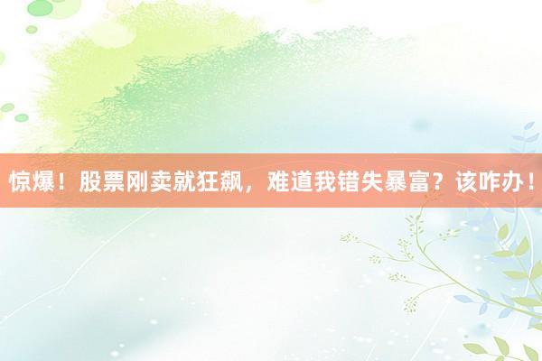 惊爆！股票刚卖就狂飙，难道我错失暴富？该咋办！