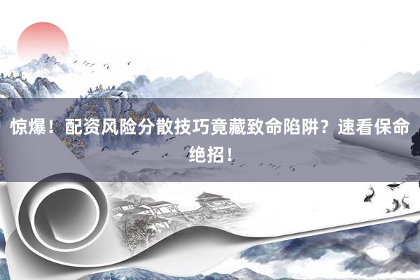 惊爆！配资风险分散技巧竟藏致命陷阱？速看保命绝招！