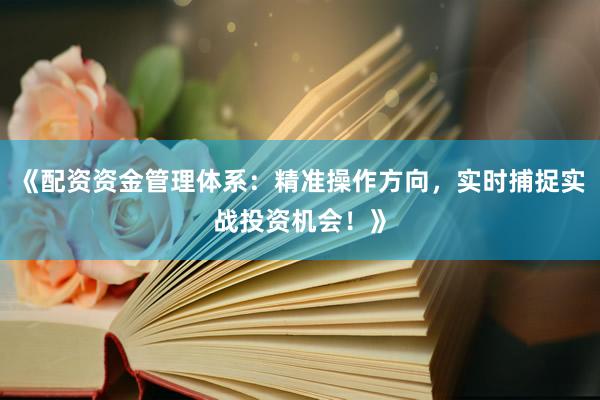 《配资资金管理体系：精准操作方向，实时捕捉实战投资机会！》