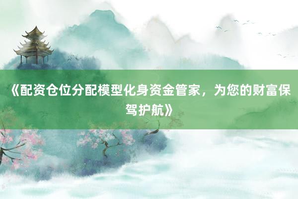 《配资仓位分配模型化身资金管家，为您的财富保驾护航》