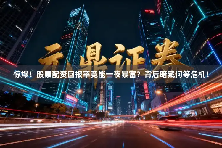惊爆！股票配资回报率竟能一夜暴富？背后暗藏何等危机！