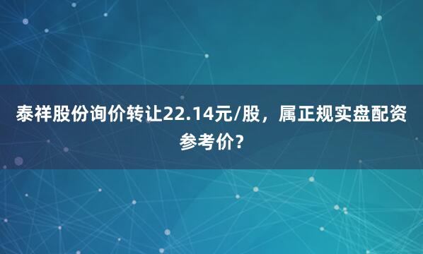 泰祥股份询价转让22.14元/股，属正规实盘配资参考价？
