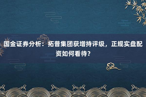 国金证券分析：拓普集团获增持评级，正规实盘配资如何看待？