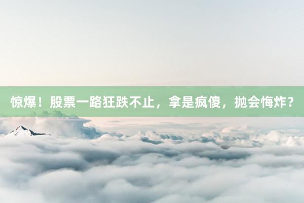 惊爆！股票一路狂跌不止，拿是疯傻，抛会悔炸？