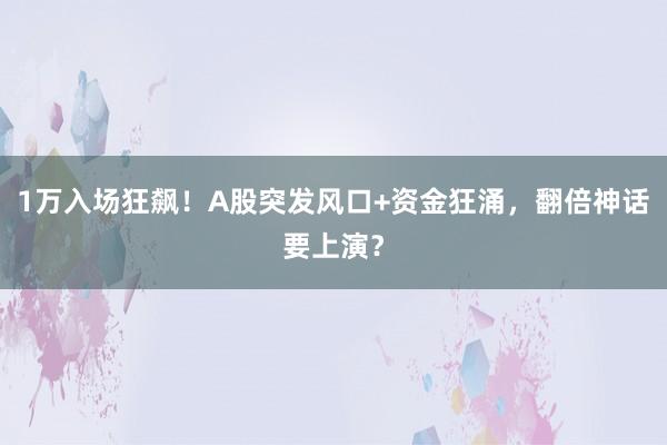 1万入场狂飙！A股突发风口+资金狂涌，翻倍神话要上演？