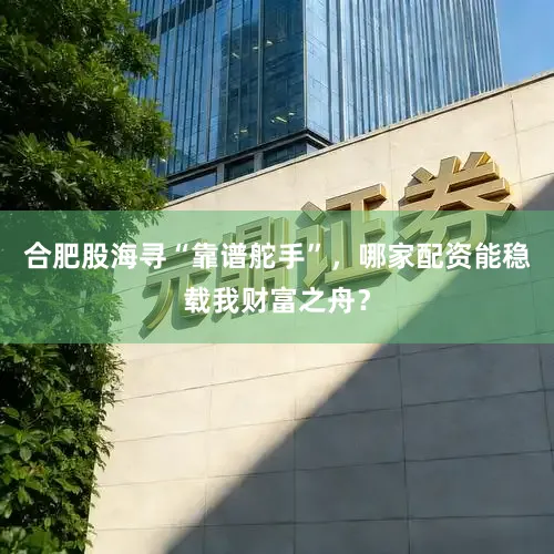 合肥股海寻“靠谱舵手”，哪家配资能稳载我财富之舟？