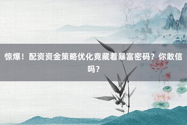 惊爆！配资资金策略优化竟藏着暴富密码？你敢信吗？