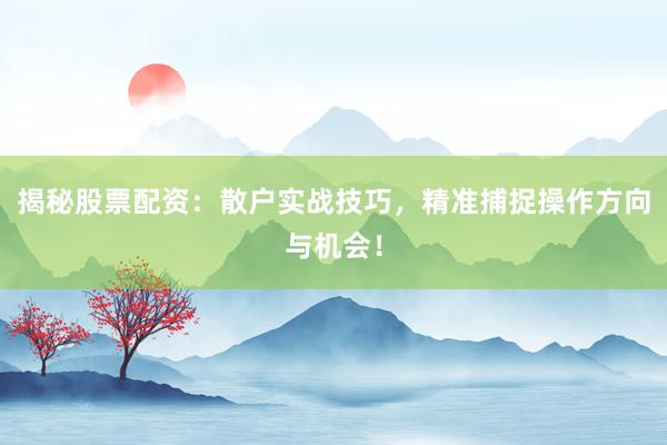 揭秘股票配资：散户实战技巧，精准捕捉操作方向与机会！